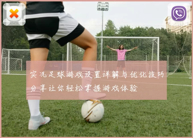 实况足球游戏设置详解与优化技巧分享让你轻松掌握游戏体验