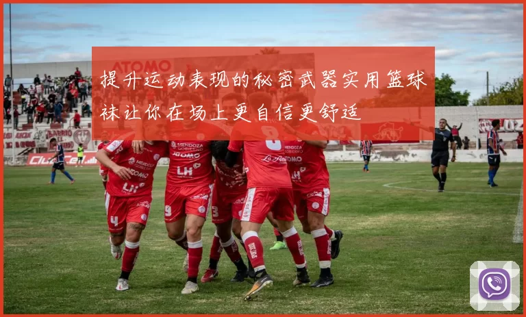 提升运动表现的秘密武器实用篮球袜让你在场上更自信更舒适