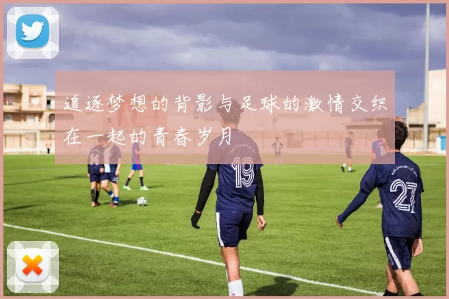 追逐梦想的背影与足球的激情交织在一起的青春岁月