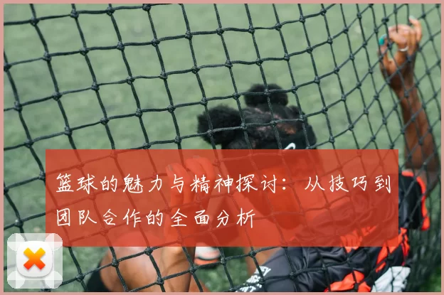 篮球的魅力与精神探讨：从技巧到团队合作的全面分析