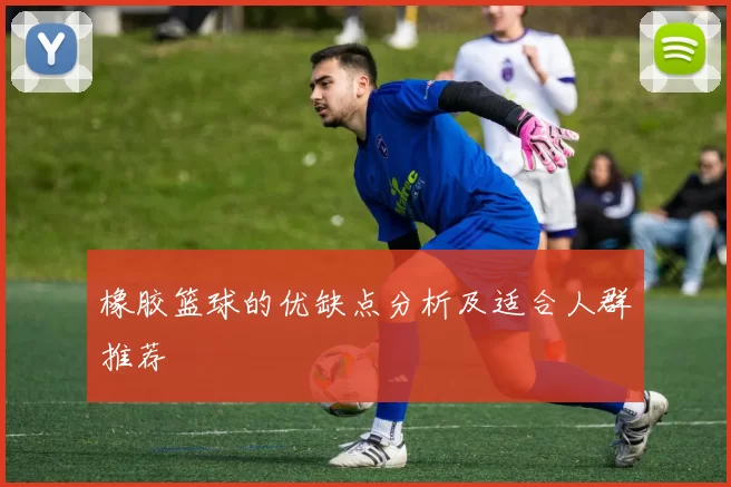 橡胶篮球的优缺点分析及适合人群推荐