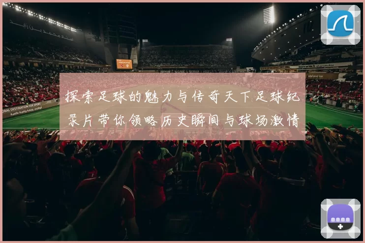 探索足球的魅力与传奇天下足球纪录片带你领略历史瞬间与球场激情
