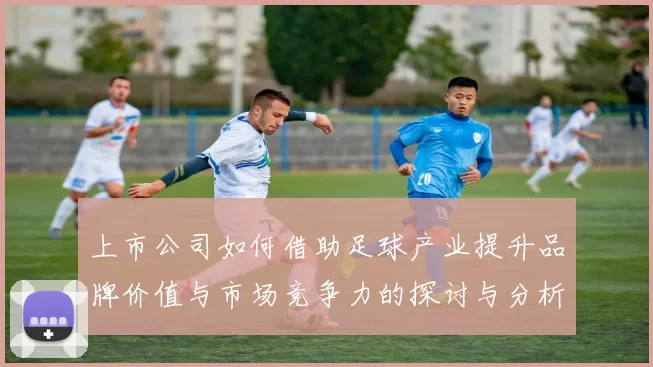 上市公司如何借助足球产业提升品牌价值与市场竞争力的探讨与分析