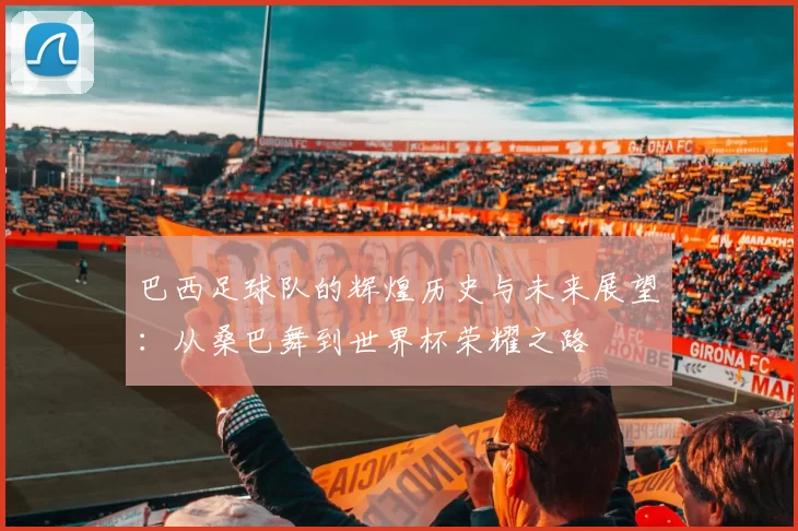 巴西足球队的辉煌历史与未来展望：从桑巴舞到世界杯荣耀之路