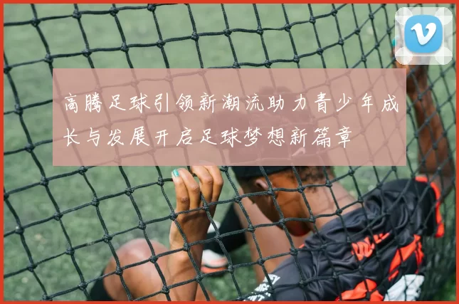 高腾足球引领新潮流助力青少年成长与发展开启足球梦想新篇章